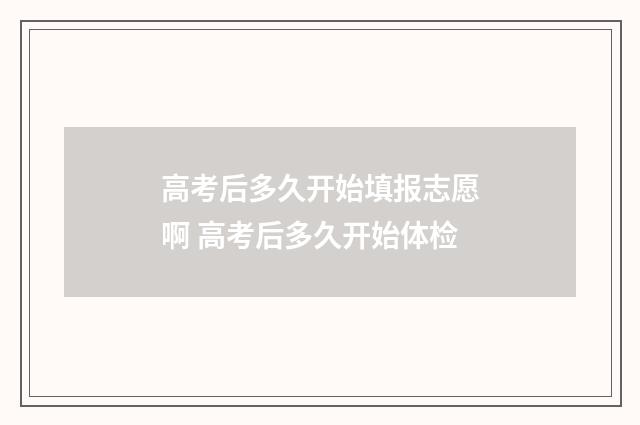 高考后多久开始填报志愿啊 高考后多久开始体检