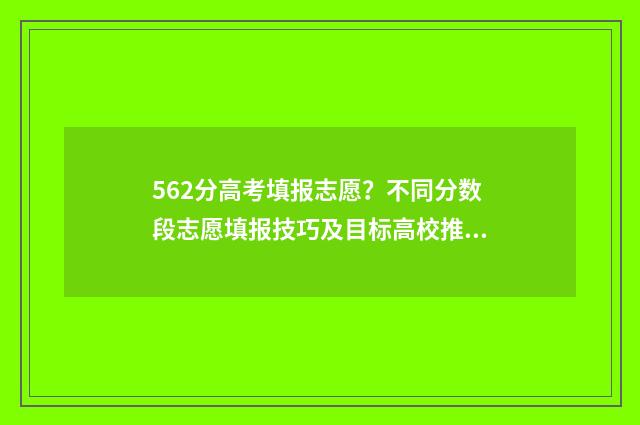 562分高考填报志愿？不同分数段志愿填报技巧及目标高校推荐 2021高考562分算高吗
