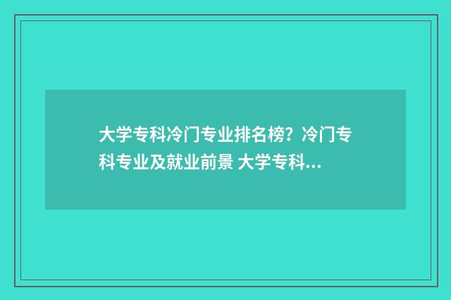 大学专科冷门专业排名榜？冷门专科专业及就业前景 大学专科冷门专业