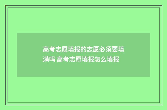 高考志愿填报的志愿必须要填满吗 高考志愿填报怎么填报