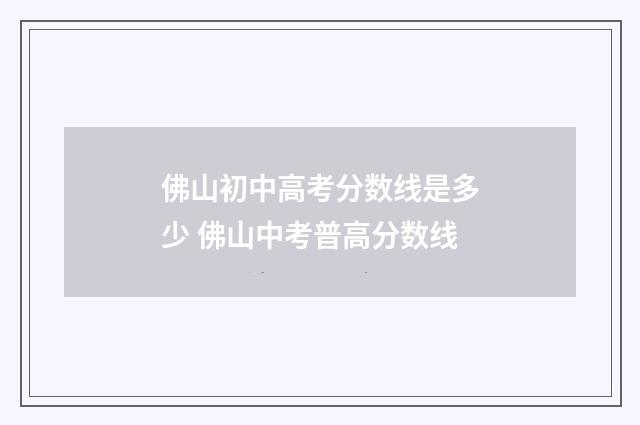 佛山初中高考分数线是多少 佛山中考普高分数线