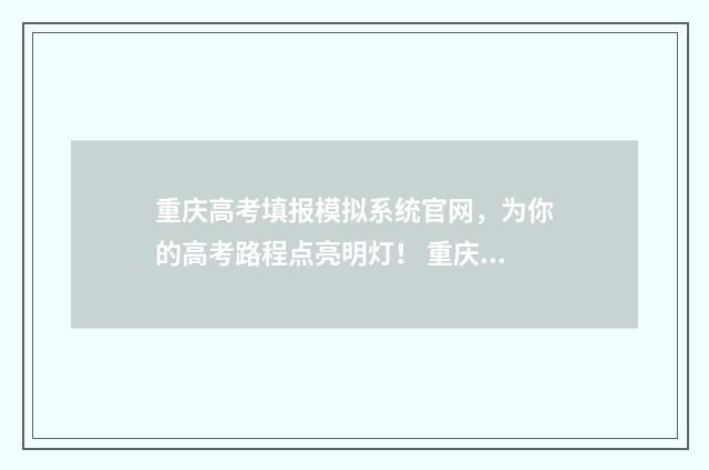 重庆高考填报模拟系统官网，为你的高考路程点亮明灯！ 重庆高考填报时间安排