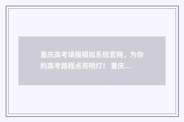 重庆高考填报模拟系统官网，为你的高考路程点亮明灯！ 重庆高考填报时间安排