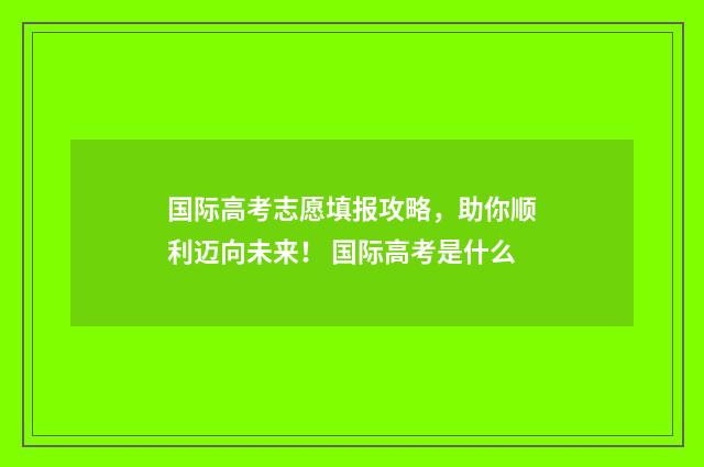 国际高考志愿填报攻略，助你顺利迈向未来！ 国际高考是什么