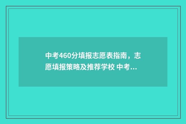 中考460分填报志愿表指南，志愿填报策略及推荐学校 中考460分怎么样