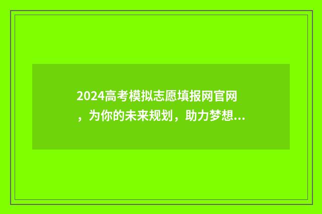 2024高考模拟志愿填报网官网，为你的未来规划，助力梦想实现！ 2024高考模拟志愿