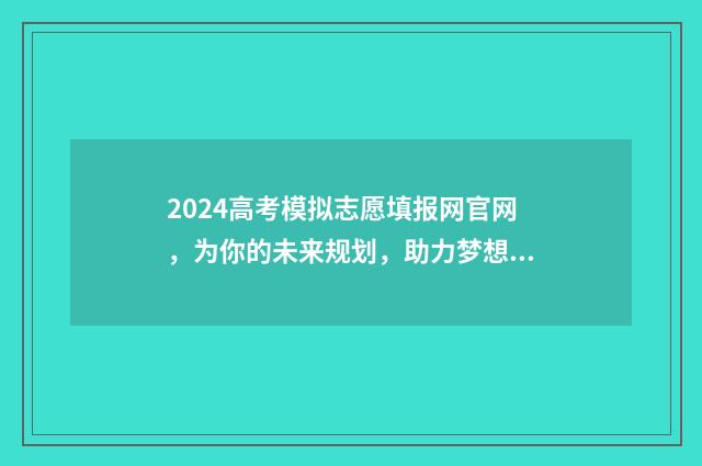 2024高考模拟志愿填报网官网，为你的未来规划，助力梦想实现！ 2024高考模拟志愿