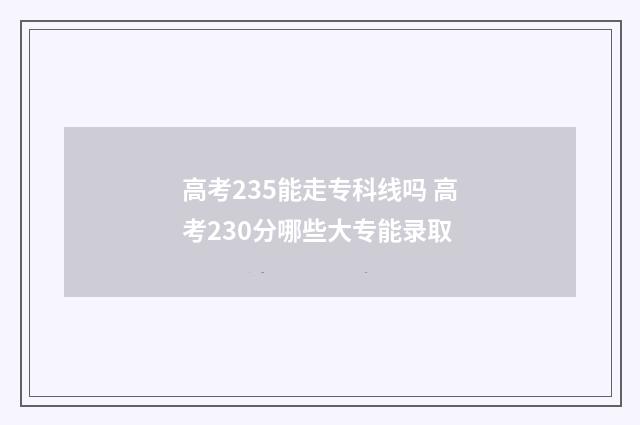 高考235能走专科线吗 高考230分哪些大专能录取