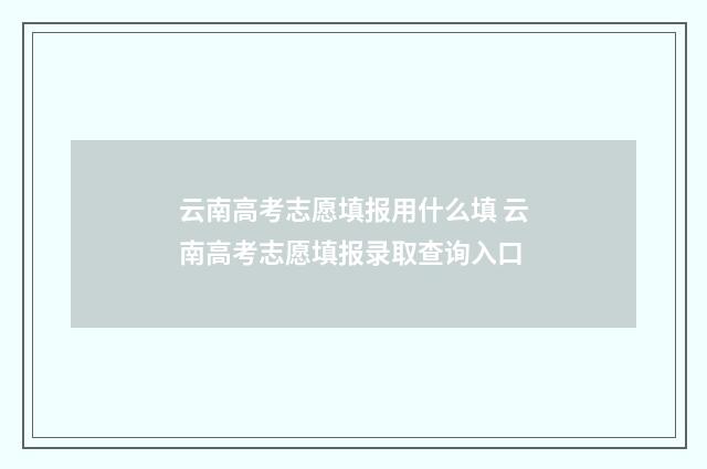云南高考志愿填报用什么填 云南高考志愿填报录取查询入口