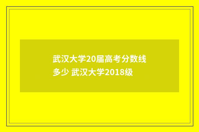 武汉大学20届高考分数线多少 武汉大学2018级