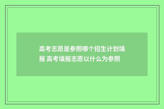 高考志愿是参照哪个招生计划填报 高考填报志愿以什么为参照