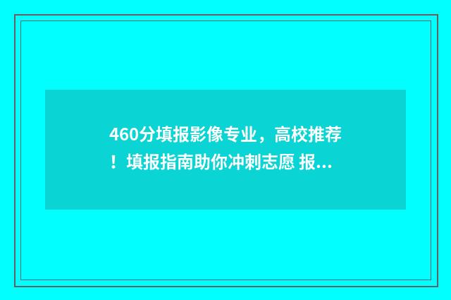 460分填报影像专业，高校推荐！填报指南助你冲刺志愿 报考影像学需要多少分
