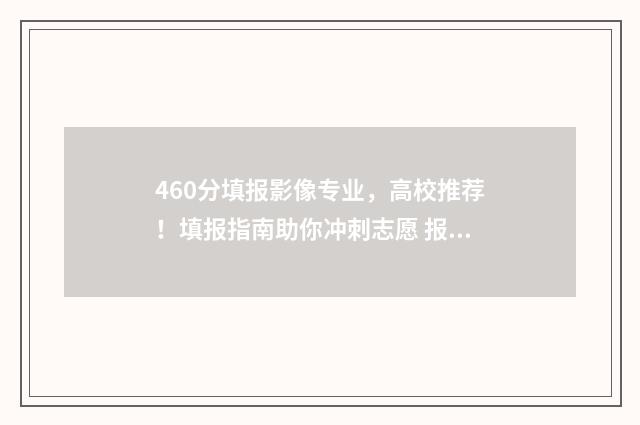 460分填报影像专业，高校推荐！填报指南助你冲刺志愿 报考影像学需要多少分