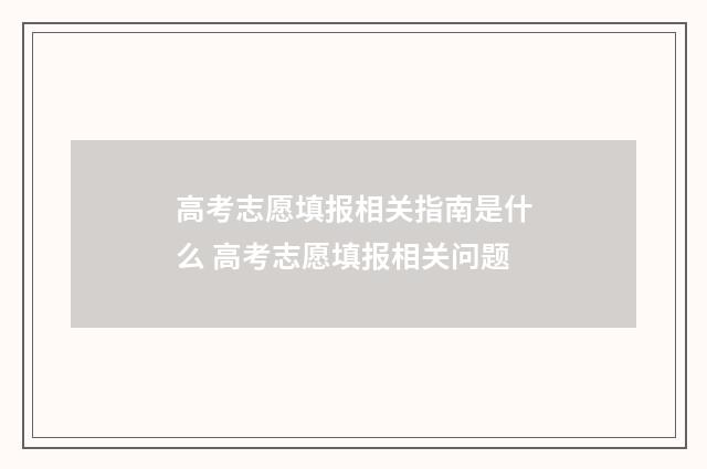 高考志愿填报相关指南是什么 高考志愿填报相关问题
