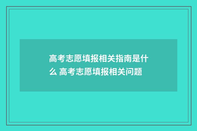 高考志愿填报相关指南是什么 高考志愿填报相关问题
