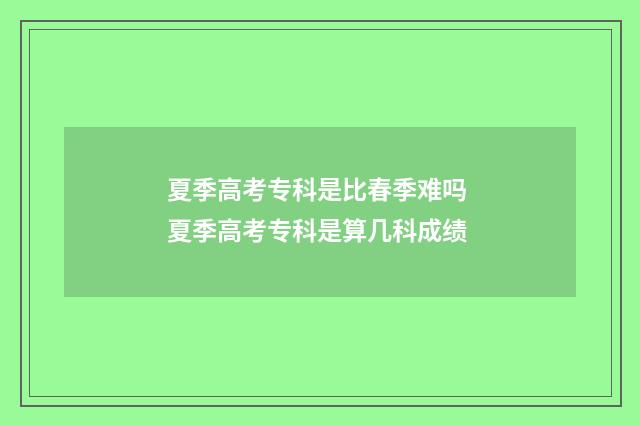 夏季高考专科是比春季难吗 夏季高考专科是算几科成绩
