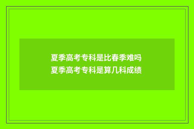 夏季高考专科是比春季难吗 夏季高考专科是算几科成绩