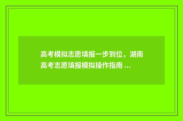 高考模拟志愿填报一步到位，湖南高考志愿填报模拟操作指南 高考模拟志愿填报怎么填报