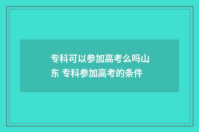 专科可以参加高考么吗山东 专科参加高考的条件