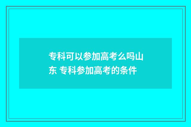 专科可以参加高考么吗山东 专科参加高考的条件