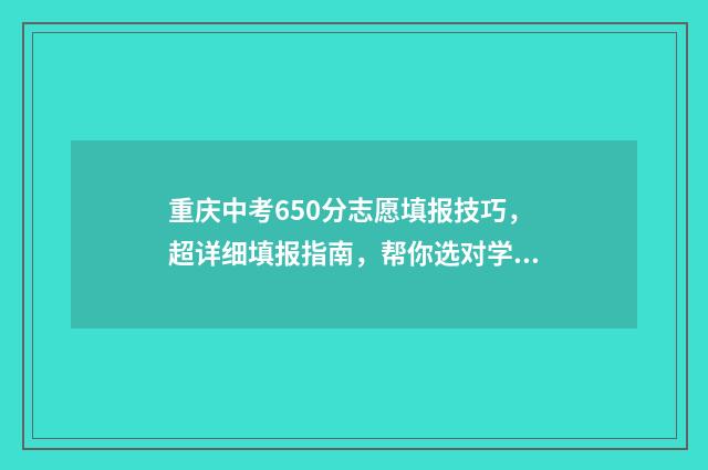 重庆中考650分志愿填报技巧，超详细填报指南，帮你选对学校 重庆中考600分