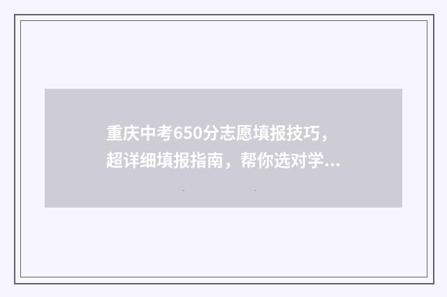 重庆中考650分志愿填报技巧，超详细填报指南，帮你选对学校 重庆中考600分
