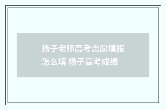 扬子老师高考志愿填报怎么填 杨子高考成绩