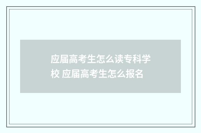 应届高考生怎么读专科学校 应届高考生怎么报名