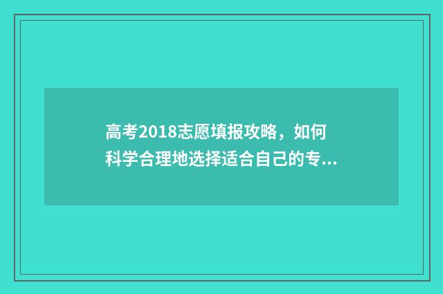 高考2018志愿填报攻略，如何科学合理地选择适合自己的专业和学校？ 2018高考填志愿时间
