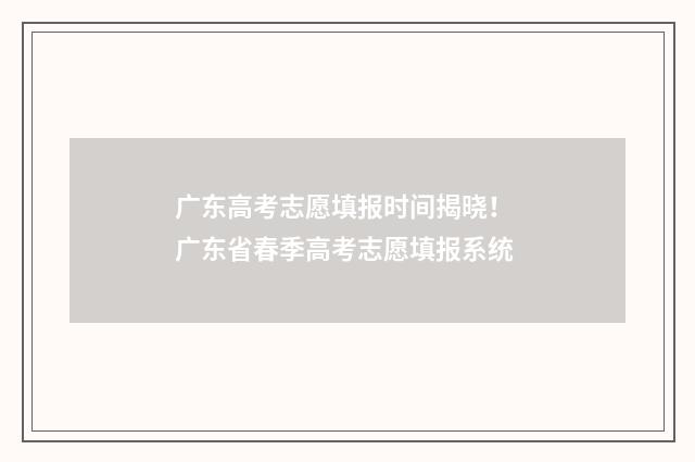 广东高考志愿填报时间揭晓！ 广东省春季高考志愿填报系统