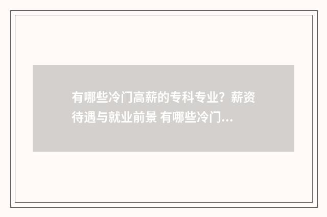 有哪些冷门高薪的专科专业？薪资待遇与就业前景 有哪些冷门高薪公司
