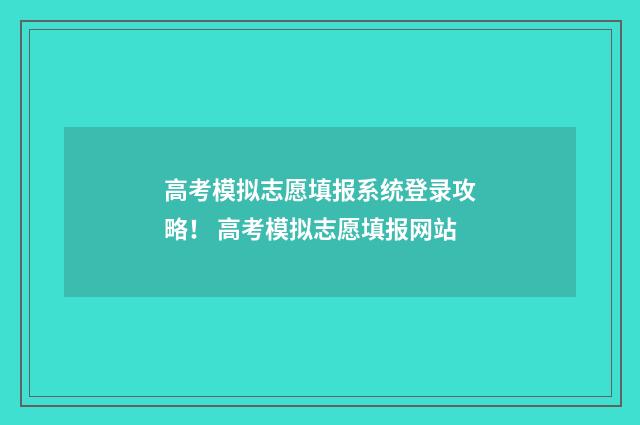 高考模拟志愿填报系统登录攻略！ 高考模拟志愿填报网站