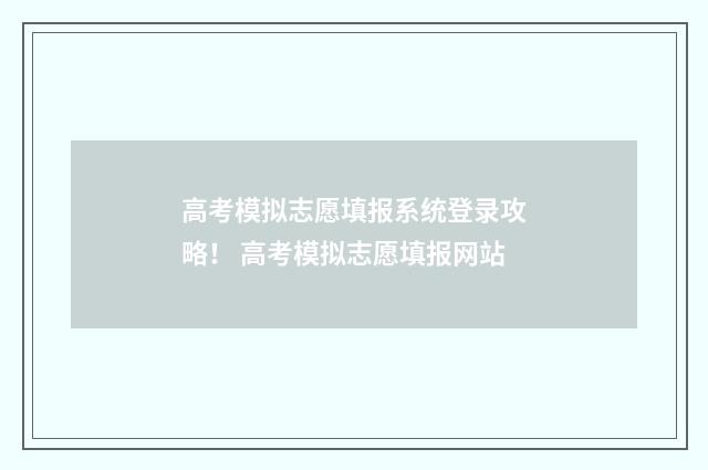 高考模拟志愿填报系统登录攻略！ 高考模拟志愿填报网站