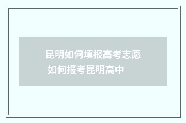 昆明如何填报高考志愿 如何报考昆明高中