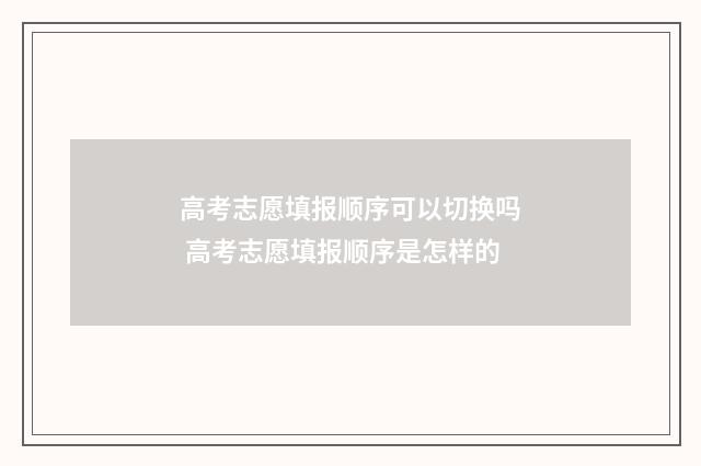 高考志愿填报顺序可以切换吗 高考志愿填报顺序是怎样的