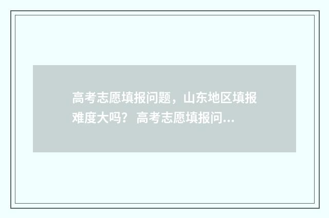 高考志愿填报问题，山东地区填报难度大吗？ 高考志愿填报问题解答