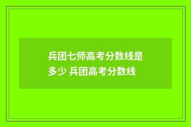 兵团七师高考分数线是多少 兵团高考分数线