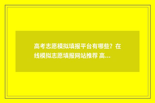 高考志愿模拟填报平台有哪些？在线模拟志愿填报网站推荐 高考志愿模拟填报免费