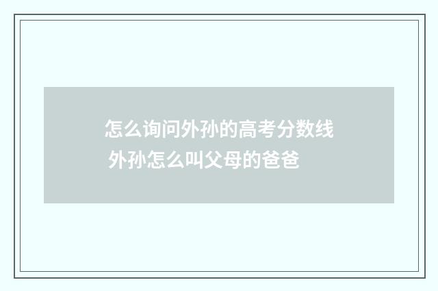 怎么询问外孙的高考分数线 外孙怎么叫父母的爸爸