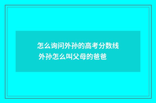 怎么询问外孙的高考分数线 外孙怎么叫父母的爸爸