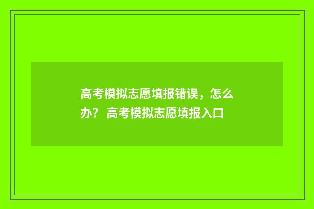 高考模拟志愿填报错误，怎么办？ 高考模拟志愿填报入口