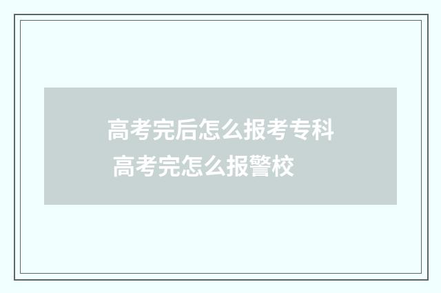 高考完后怎么报考专科 高考完怎么报警校