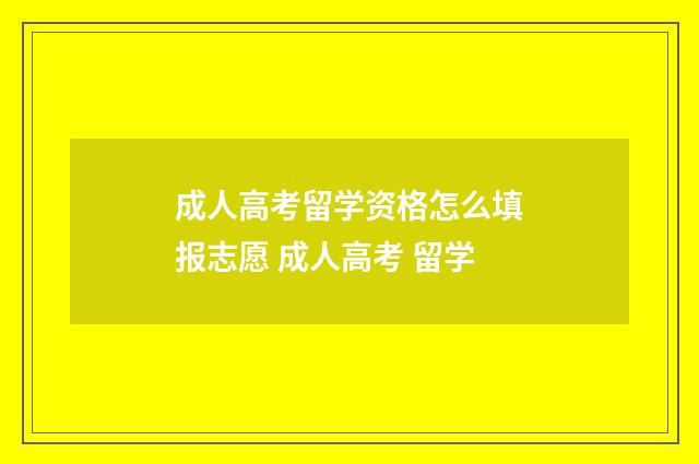 成人高考留学资格怎么填报志愿 成人高考 留学