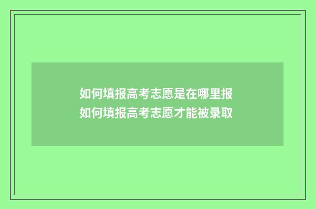如何填报高考志愿是在哪里报 如何填报高考志愿才能被录取