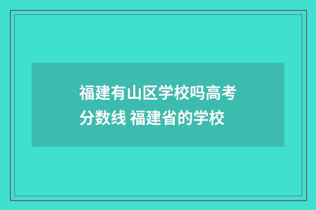 福建有山区学校吗高考分数线 福建省的学校