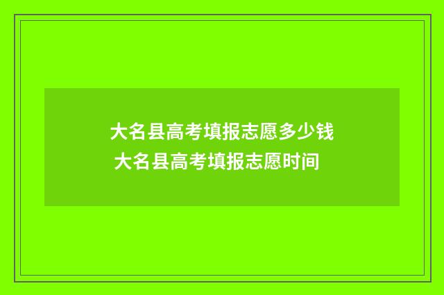 大名县高考填报志愿多少钱 大名县高考填报志愿时间