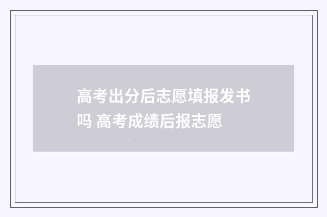 高考出分后志愿填报发书吗 高考成绩后报志愿
