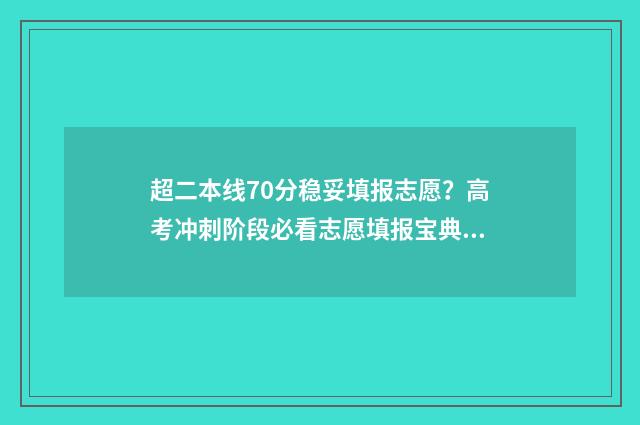 超二本线70分稳妥填报志愿？高考冲刺阶段必看志愿填报宝典 超二本线70分可以上二本a吗