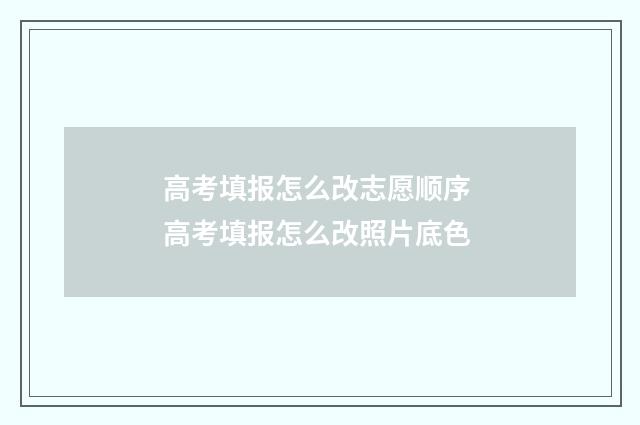 高考填报怎么改志愿顺序 高考填报怎么改照片底色