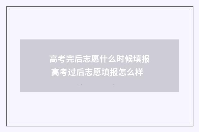 高考完后志愿什么时候填报 高考过后志愿填报怎么样